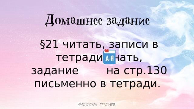 §21 читать, записи в тетради знать, задание на стр.130 письменно в тетради. 