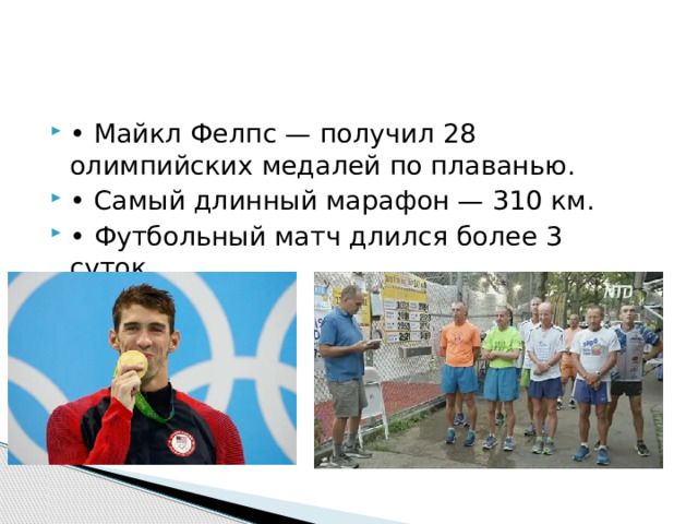 • Майкл Фелпс — получил 28 олимпийских медалей по плаванью. • Самый длинный марафон — 310 км. • Футбольный матч длился более 3 суток. 