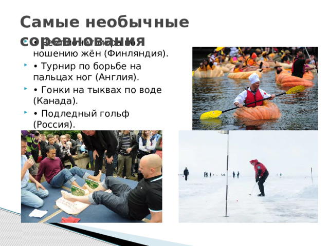Самые необычные соревнования • Чемпионат мира по ношению жён (Финляндия). • Турнир по борьбе на пальцах ног (Англия). • Гонки на тыквах по воде (Канада). • Подледный гольф (Россия). 