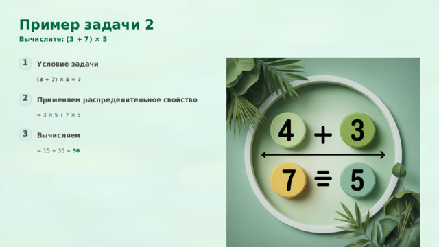  Пример задачи 2 Вычислите: (3 + 7) × 5 1 Условие задачи (3 + 7) × 5 = ? 2 Применяем распределительное свойство = 3 × 5 + 7 × 5 3 Вычисляем = 15 + 35 = 50 