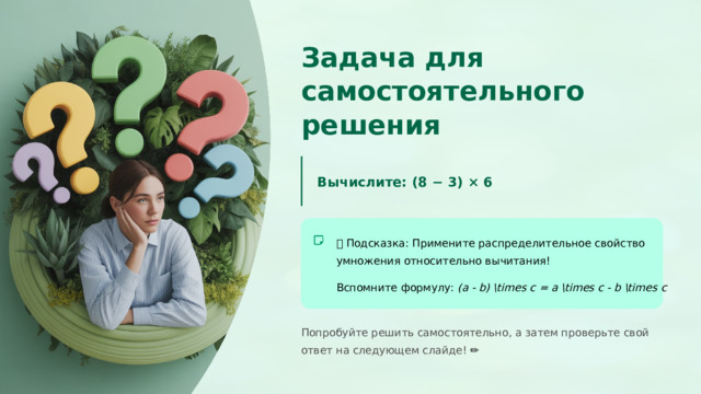  Задача для самостоятельного решения Вычислите: (8 − 3) × 6 💡  Подсказка: Примените распределительное свойство умножения относительно вычитания! Вспомните формулу: (a - b) \times c = a \times c - b \times c Попробуйте решить самостоятельно, а затем проверьте свой ответ на следующем слайде! ✏️ 
