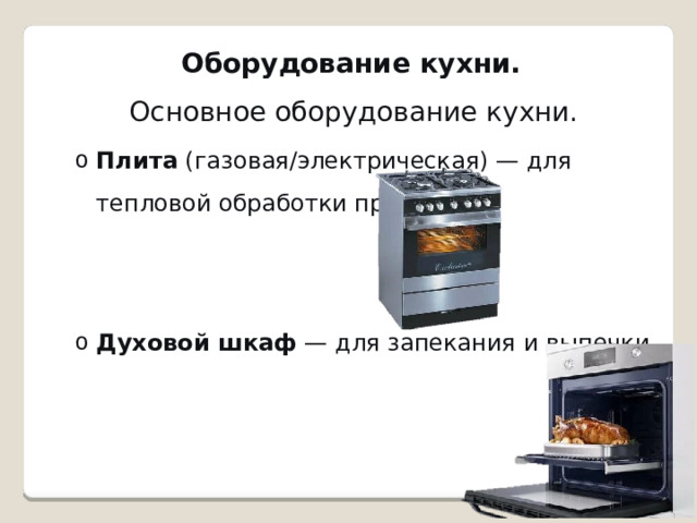 Оборудование кухни.   Основное оборудование кухни. Плита  (газовая/электрическая) — для тепловой обработки продуктов. Плита  (газовая/электрическая) — для тепловой обработки продуктов. Духовой шкаф  — для запекания и выпечки. Духовой шкаф  — для запекания и выпечки. 