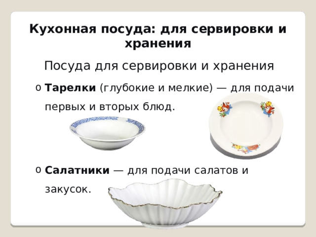 Кухонная посуда: для сервировки и хранения   Посуда для сервировки и хранения Тарелки  (глубокие и мелкие) — для подачи первых и вторых блюд. Тарелки  (глубокие и мелкие) — для подачи первых и вторых блюд. Салатники  — для подачи салатов и закусок. Салатники  — для подачи салатов и закусок. 