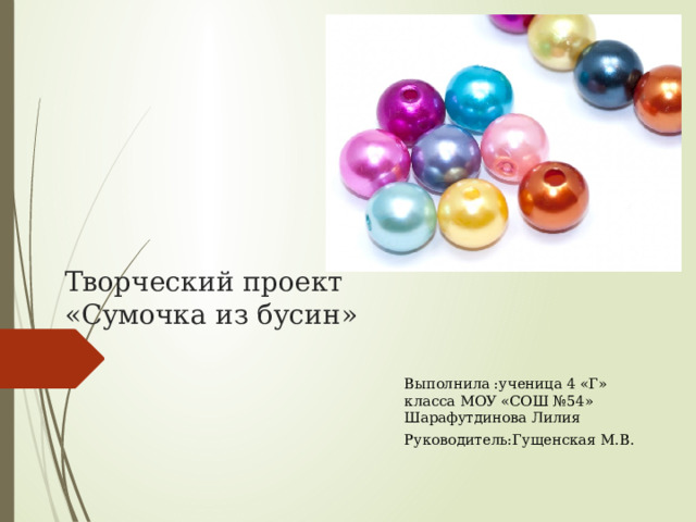 Творческий проект «Сумочка из бусин» Выполнила :ученица 4 «Г» класса МОУ «СОШ №54» Шарафутдинова Лилия Руководитель:Гущенская М.В.  