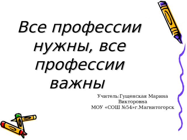 Все профессии нужны, все профессии важны    Учитель:Гущенская Марина Викторовна МОУ «СОШ №54»г.Магнитогорск 