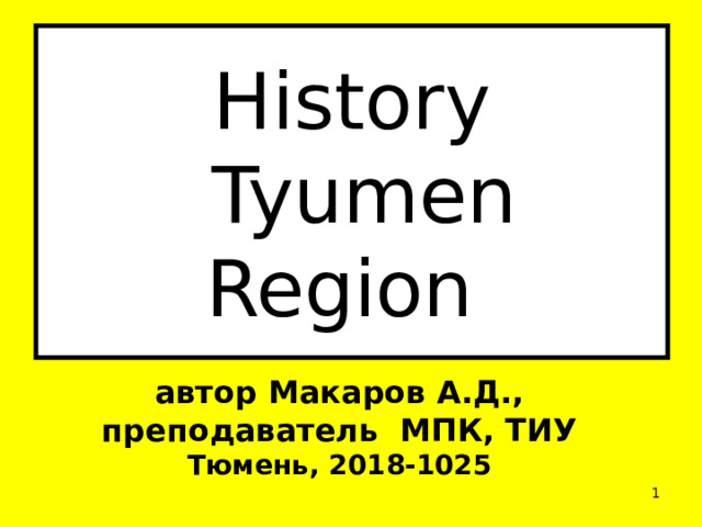 History  Tyumen Region автор Макаров А.Д., преподаватель МПК, ТИУ Тюмень, 2018-1025  