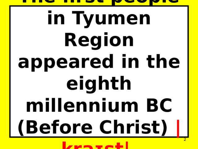 The first people in Tyumen Region appeared in the eighth millennium BC (Before Christ)  |kraɪst|.  