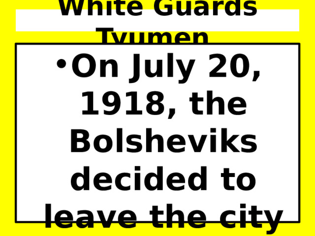 White Guards Tyumen On July 20, 1918, the Bolsheviks decided to leave the city Tyumen.   