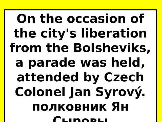 On the occasion of the city's liberation from the Bolsheviks, a parade was held, attended by Czech Colonel Jan Syrový. полковник Ян Сыровы 
