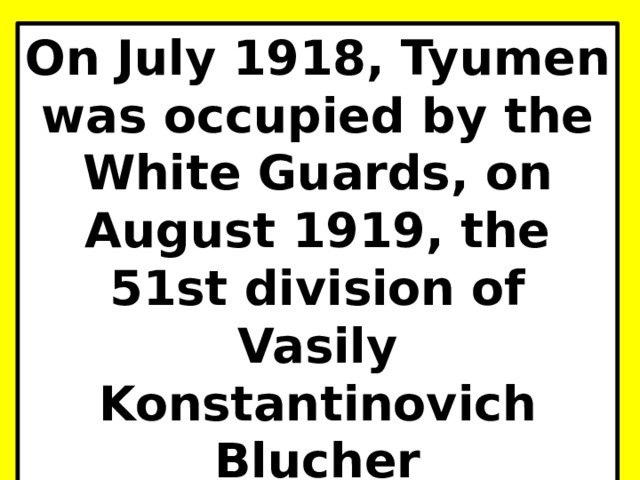 On July 1918, Tyumen was occupied by the White Guards, on August 1919, the 51st division of Vasily Konstantinovich Blucher entered the city. 