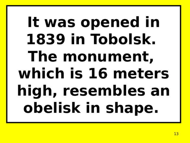 It was opened in 1839 in Tobolsk.  The monument,  which is 16 meters high, resembles an obelisk in shape.  