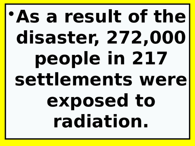 As a result of the disaster, 272,000 people in 217 settlements were exposed to radiation. 