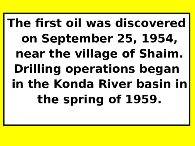 The first oil was discovered on September 25, 1954, near the village of Shaim. Drilling operations began in the Konda River basin in the spring of 1959. 