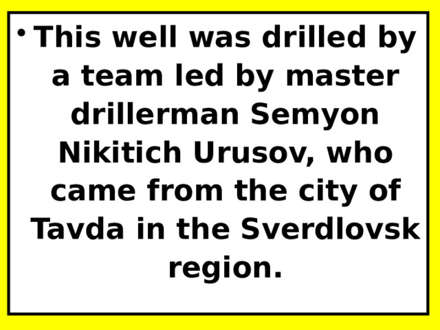 This well was drilled by a team led by master drillerman Semyon Nikitich Urusov, who came from the city of Tavda in the Sverdlovsk region. 