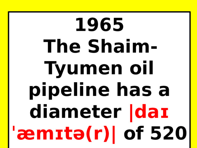 1965 The Shaim-Tyumen oil pipeline has a diameter |daɪˈæmɪtə(r)| of 520 mm. 