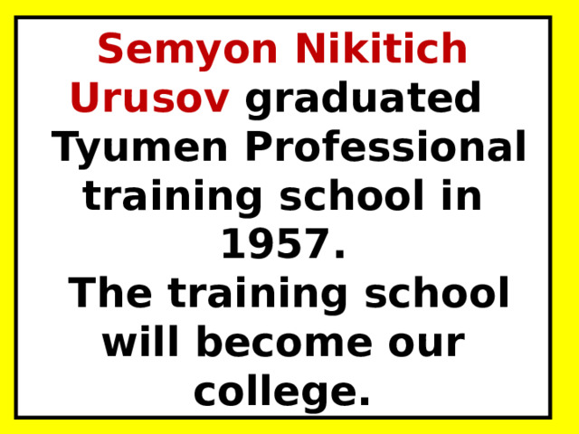 Semyon Nikitich Urusov graduated  Tyumen Professional training school in 1957.  The training school will become our college. 