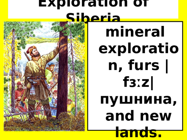 Exploration of Siberia mineral exploration, furs |fɜːz| пушнина, and new lands.   