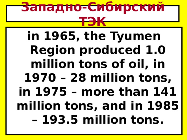 Западно-Сибирский ТЭК in 1965, the Tyumen Region produced 1.0 million tons of oil, in 1970 – 28 million tons, in 1975 – more than 141 million tons, and in 1985 – 193.5 million tons. 