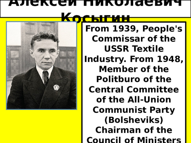 Алексей Николаевич Косыгин From 1939, People's Commissar of the USSR Textile Industry. From 1948, Member of the Politburo of the Central Committee of the All-Union Communist Party (Bolsheviks) Chairman of the Council of Ministers of the USSR (1964 - 1980). Initiator of the 1965 reform. 