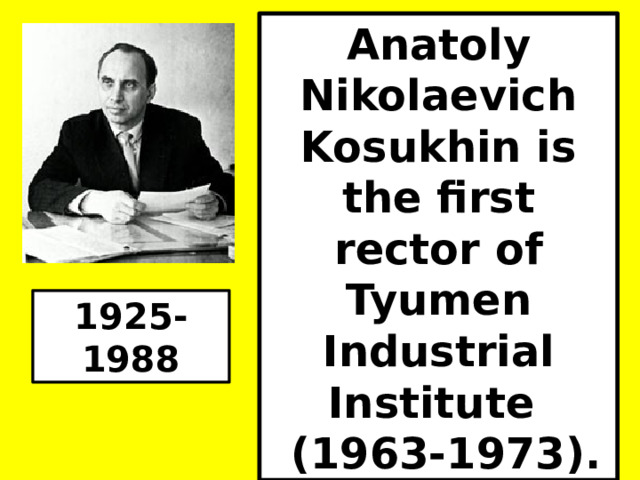 Anatoly Nikolaevich Kosukhin is the first rector of Tyumen Industrial Institute  (1963-1973). 1925-1988 
