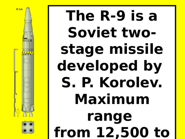The R-9 is a Soviet two-stage missile developed by S. P. Korolev. Maximum range from 12,500 to 16,000 km  