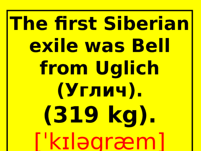 The first Siberian exile  was Bell from Uglich (Углич). (319 kg).  [ˈkɪləgræm]  