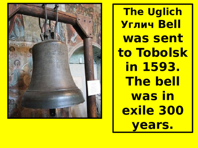 The Uglich Углич Bell was sent to Tobolsk in 1593. The bell was in exile 300 years. 