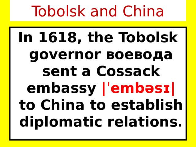 Tobolsk and China In 1618, the Tobolsk governor воевода sent a Cossack embassy |ˈembəsɪ| to China to establish diplomatic relations. 