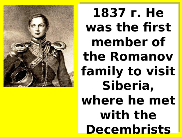 1837 г. He was the first member of the Romanov family to visit Siberia, where he met with the Decembrists in Tobolsk. 