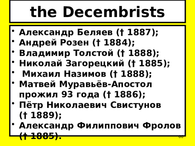 the Decembrists Александр Беляев († 1887); Андрей Розен († 1884); Владимир Толстой († 1888); Николай Загорецкий († 1885);   Михаил Назимов († 1888); Матвей Муравьёв-Апостол прожил 93 года († 1886); Пётр Николаевич Свистунов († 1889); Александр Филиппович Фролов († 1885).  