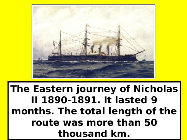 The Eastern journey of Nicholas II 1890-1891. It lasted 9 months. The total length of the route was more than 50 thousand km. 