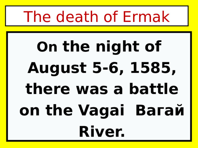 The death of Ermak On the night of August 5-6, 1585, there was a battle on the Vagai Вагай River. 