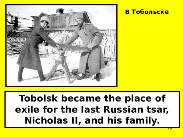 В Тобольске   Tobolsk became the place of exile for the last Russian tsar, Nicholas II, and his family.  