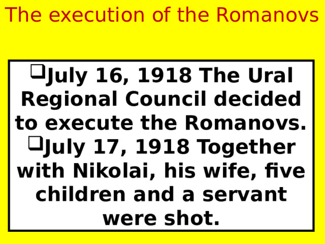 The execution of the Romanovs July 16, 1918 The Ural Regional Council decided to execute the Romanovs. July 17, 1918 Together with Nikolai, his wife, five children and a servant were shot. 