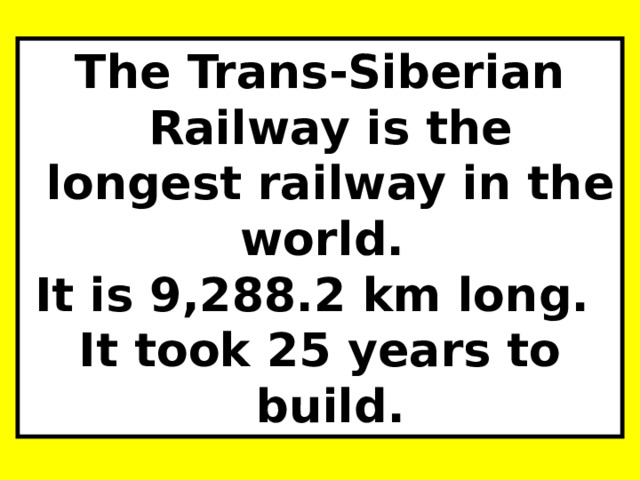 The Trans-Siberian Railway is the longest railway in the world. It is 9,288.2 km long. It took 25 years to build.  
