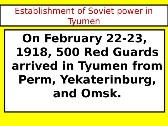 Establishment of Soviet power in Tyumen On February 22-23, 1918, 500 Red Guards arrived in Tyumen from Perm, Yekaterinburg, and Omsk. 