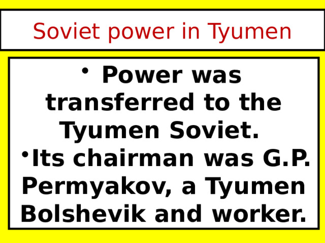 Soviet power in Tyumen Power was transferred to the Tyumen Soviet. Its chairman was G.P. Permyakov, a Tyumen Bolshevik and worker. 