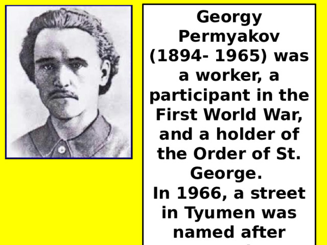 Georgy Permyakov (1894- 1965) was a worker, a participant in the First World War, and a holder of the Order of St. George. In 1966, a street in Tyumen was named after Permyakov. 