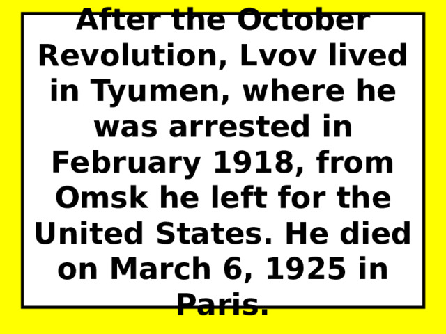 After the October Revolution, Lvov lived in Tyumen, where he was arrested in February 1918, from Omsk he left for the United States. He died on March 6, 1925 in Paris. 