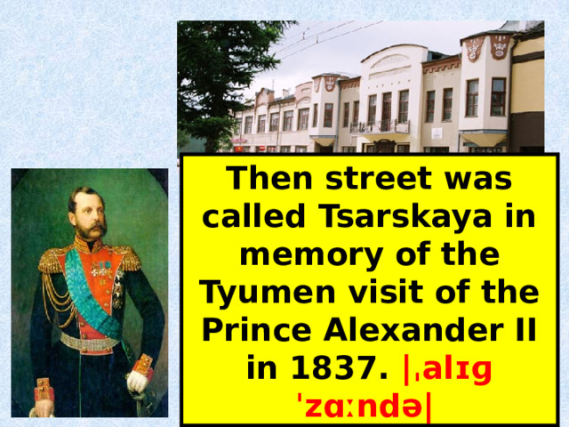 Then street was called Tsarskaya in memory of the Tyumen visit of the Prince Alexander II in 1837. | ˌalɪɡˈzɑːndə|   