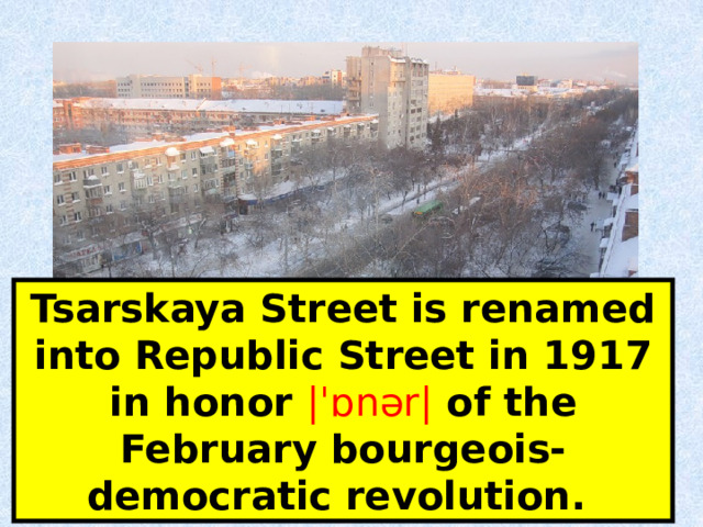 Tsarskaya Street is renamed into Republic Street in 1917 in honor |ˈɒnər|  of the February bourgeois-democratic revolution. 