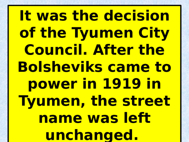 It was the decision of the Tyumen City Council. After the Bolsheviks came to power in 1919 in Tyumen, the street name was left unchanged.   