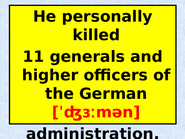 He personally killed 11 generals and higher officers of the German [ˈʤɜːmən] administration. 