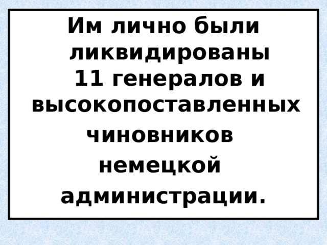 Им лично были ликвидированы 11 генералов и высокопоставленных  чиновников  немецкой администрации. 