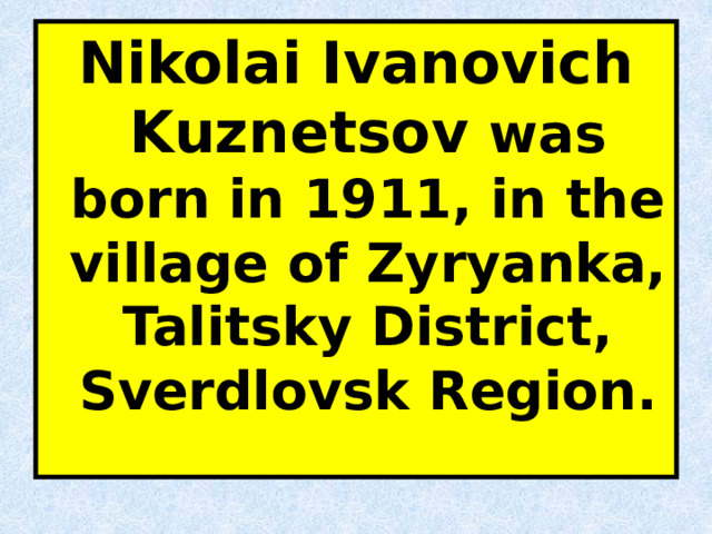 Nikolai Ivanovich Kuznetsov was born in 1911, in the village of Zyryanka, Talitsky District, Sverdlovsk Region. 