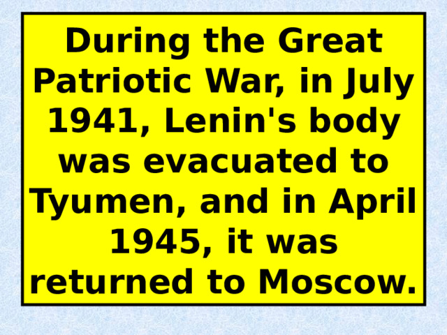 During the Great Patriotic War, in July 1941, Lenin's body was evacuated to Tyumen, and in April 1945, it was returned to Moscow. 