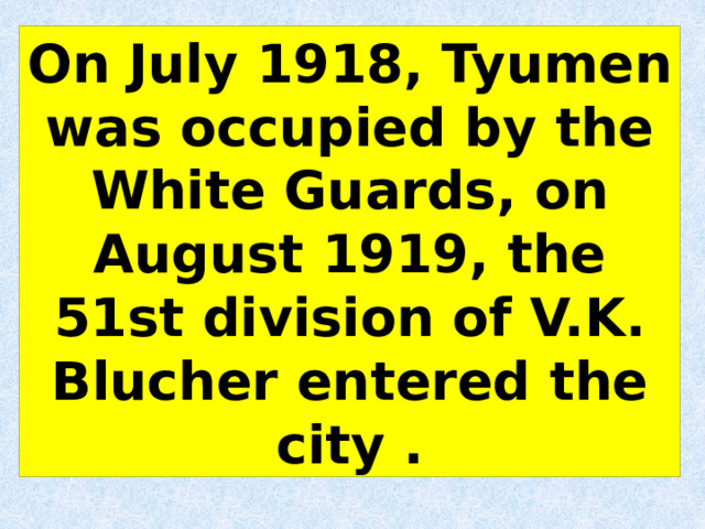 On July 1918, Tyumen was occupied by the White Guards, on August 1919, the 51st division of V.K. Blucher entered the city . 