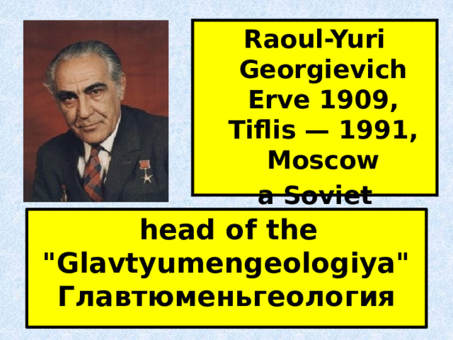 Raoul-Yuri Georgievich Erve 1909, Tiflis — 1991, Moscow a Soviet geologist  head of the 