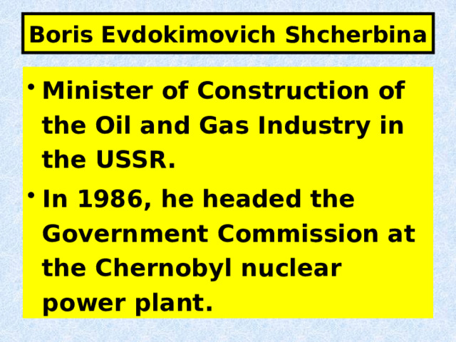 Boris Evdokimovich Shcherbina Minister of Construction of the Oil and Gas Industry in the USSR. In 1986, he headed the Government Commission at the Chernobyl nuclear power plant. 