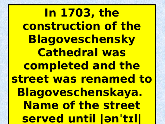In 1703, the construction of the Blagoveschensky Cathedral was completed and the street was renamed to Blagoveschenskaya. Name of the street served until |ənˈtɪl| 1837. 